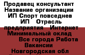 Продавец-консультант › Название организации ­ ИП Спорт повседнев, ИП › Отрасль предприятия ­ Интернет › Минимальный оклад ­ 5 000 - Все города Работа » Вакансии   . Новгородская обл.,Великий Новгород г.